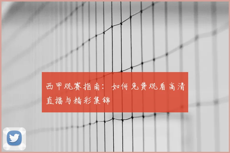 西甲观赛指南：如何免费观看高清直播与精彩集锦