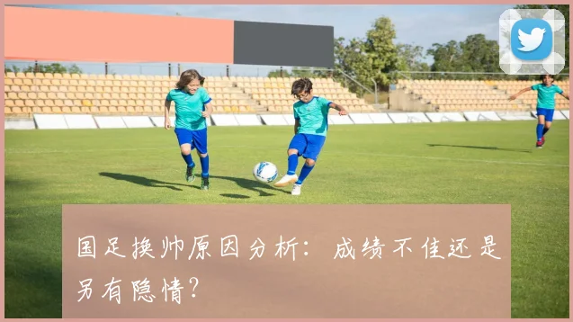 国足换帅原因分析:成绩不佳还是另有隐情?