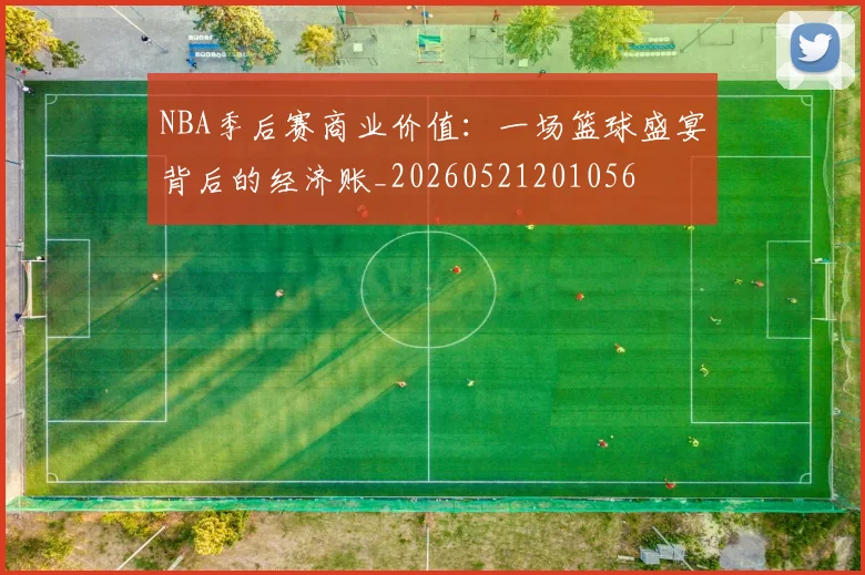 NBA季后赛商业价值:一场篮球盛宴背后的经济账_20260521201056