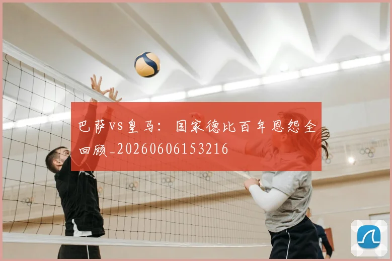 巴萨vs皇马：国家德比百年恩怨全回顾_20260606153216