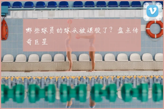 哪些球员的球衣被退役了?盘点传奇巨星
