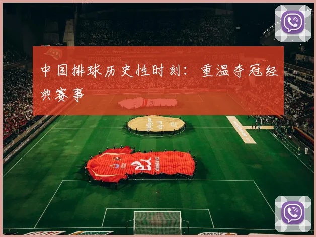 中国排球历史性时刻:重温夺冠经典赛事