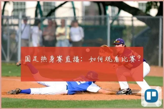 国足热身赛直播:如何观看比赛?