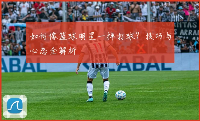 如何像篮球明星一样打球?技巧与心态全解析