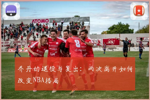 乔丹的退役与复出：两次离开如何改变NBA格局