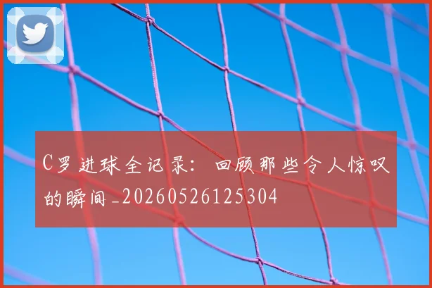 C罗进球全记录:回顾那些令人惊叹的瞬间_20260526125304