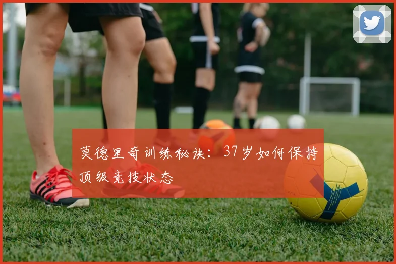 莫德里奇训练秘诀：37岁如何保持顶级竞技状态