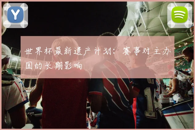 世界杯最新遗产计划:赛事对主办国的长期影响