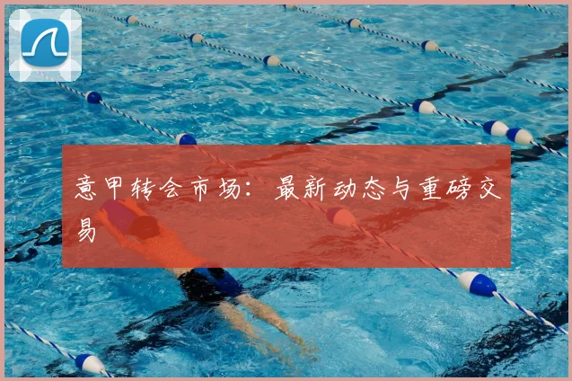 意甲转会市场:最新动态与重磅交易