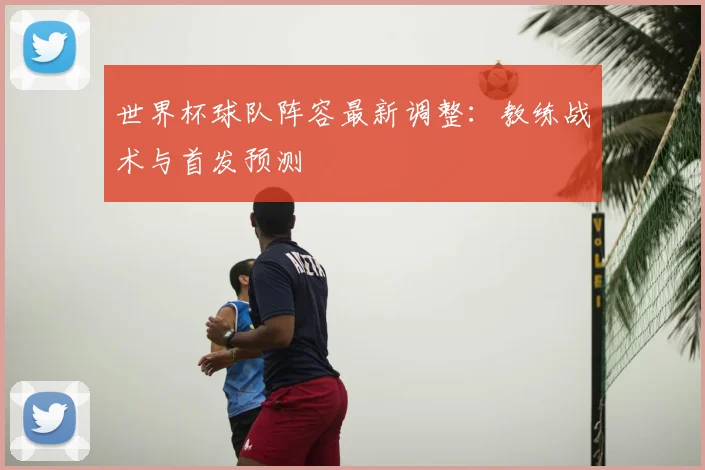 世界杯球队阵容最新调整：教练战术与首发预测