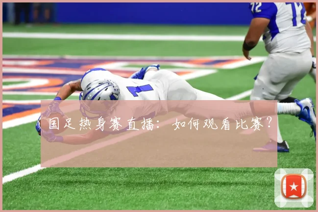 国足热身赛直播:如何观看比赛?