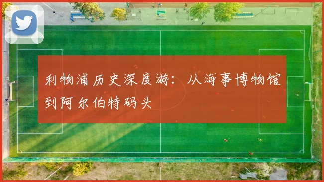 利物浦历史深度游：从海事博物馆到阿尔伯特码头