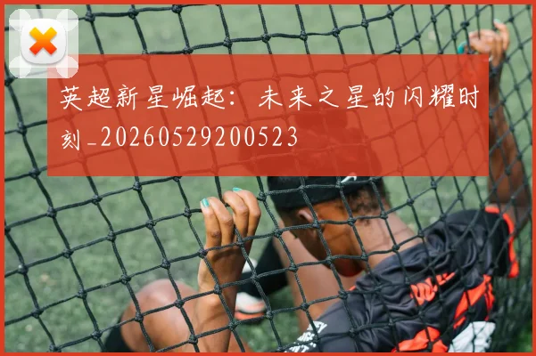 英超新星崛起:未来之星的闪耀时刻_20260529200523