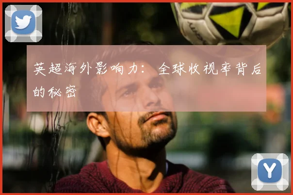 英超海外影响力:全球收视率背后的秘密