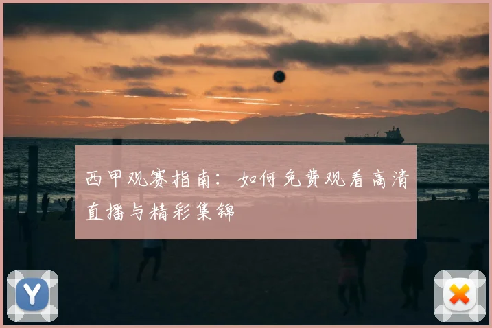 西甲观赛指南:如何免费观看高清直播与精彩集锦