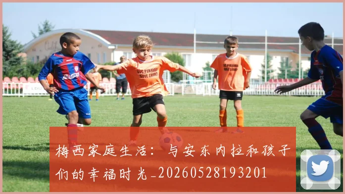 梅西家庭生活:与安东内拉和孩子们的幸福时光_20260528193201