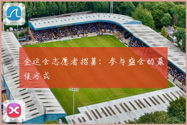 全运会志愿者招募:参与盛会的最佳方式