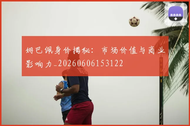 姆巴佩身价揭秘:市场价值与商业影响力_20260606153122