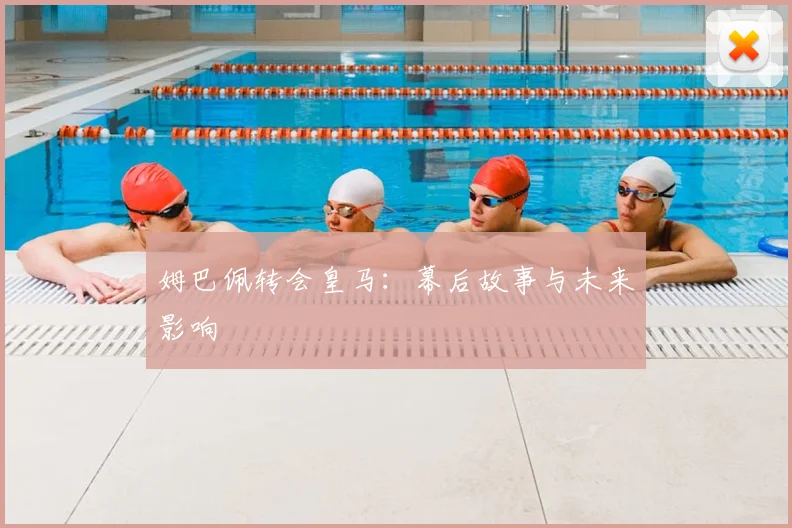 姆巴佩转会皇马：幕后故事与未来影响