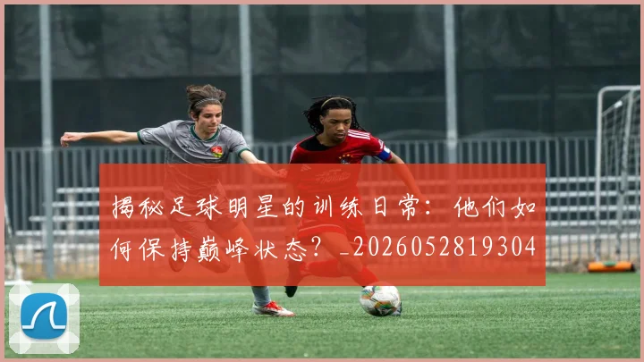 揭秘足球明星的训练日常:他们如何保持巅峰状态?_20260528193049