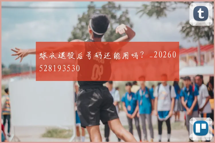 球衣退役后号码还能用吗？_20260528193530