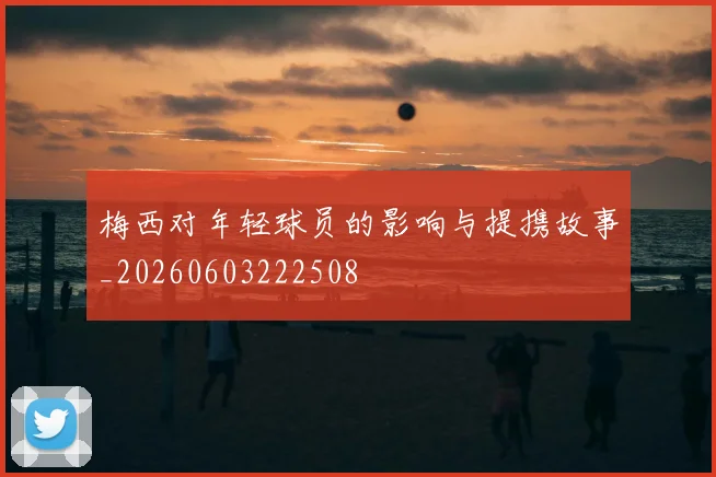 梅西对年轻球员的影响与提携故事_20260603222508