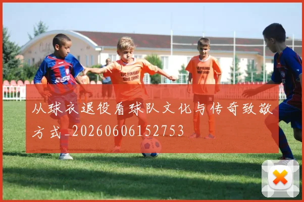 从球衣退役看球队文化与传奇致敬方式_20260606152753