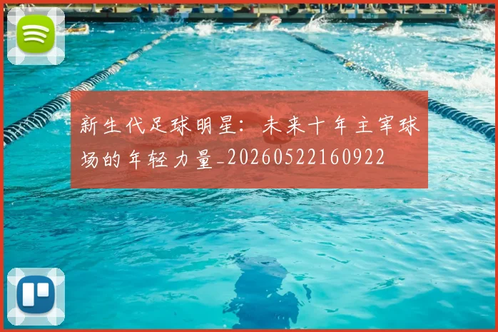 新生代足球明星：未来十年主宰球场的年轻力量_20260522160922