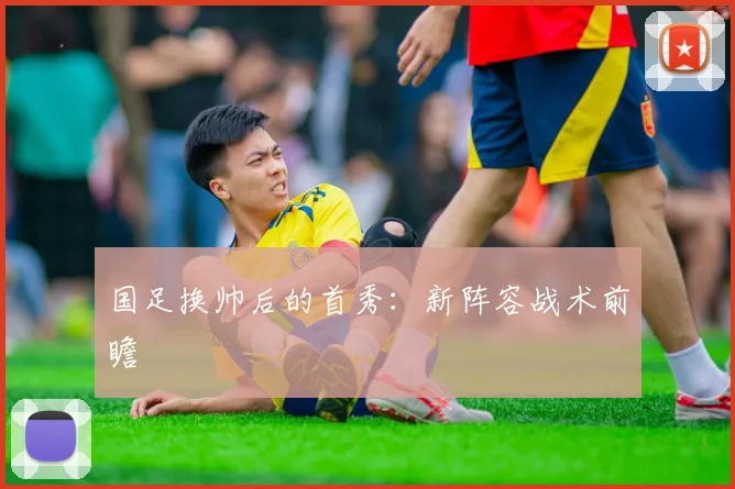 国足换帅后的首秀:新阵容战术前瞻