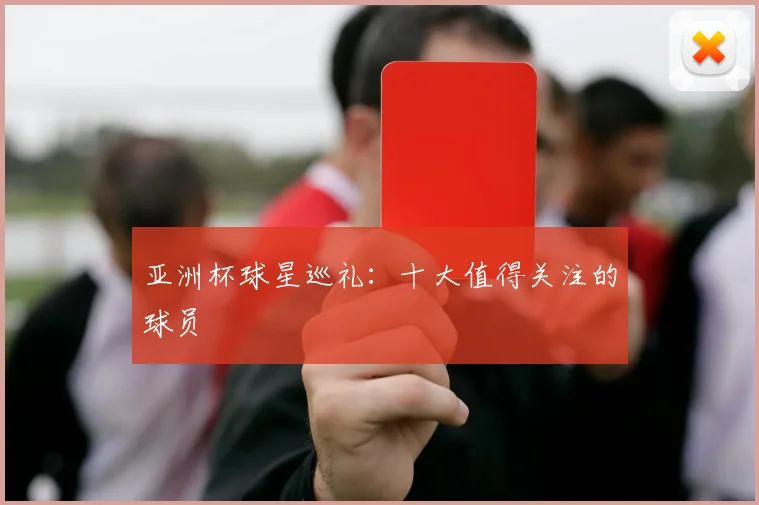 亚洲杯球星巡礼：十大值得关注的球员