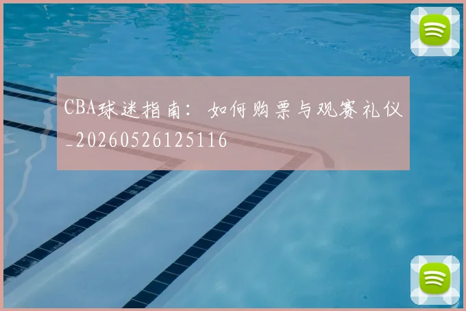 CBA球迷指南:如何购票与观赛礼仪_20260526125116