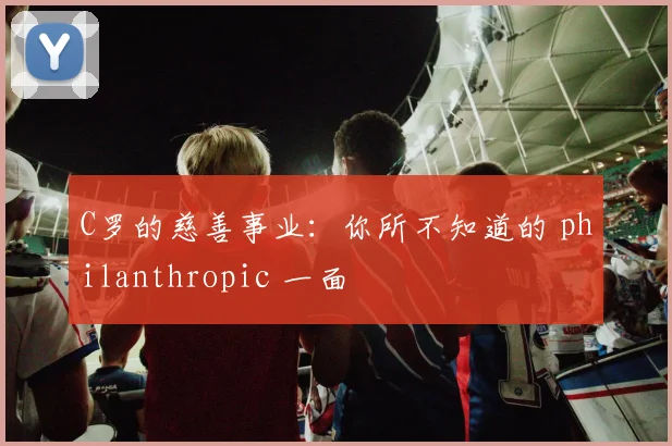 C罗的慈善事业：你所不知道的 philanthropic 一面