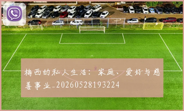 梅西的私人生活：家庭、爱好与慈善事业_20260528193224