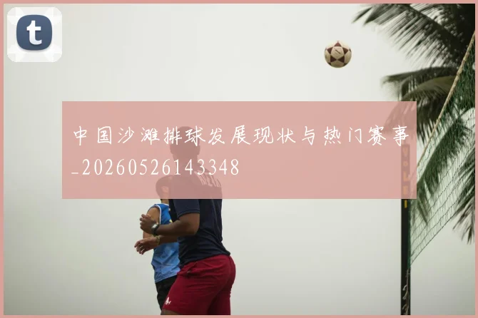 中国沙滩排球发展现状与热门赛事_20260526143348