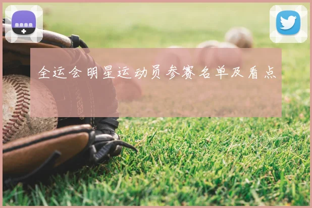全运会明星运动员参赛名单及看点