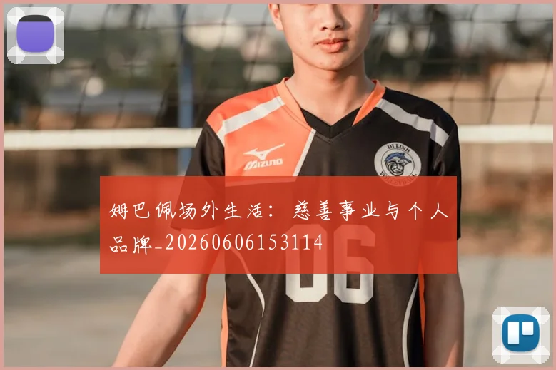 姆巴佩场外生活:慈善事业与个人品牌_20260606153114