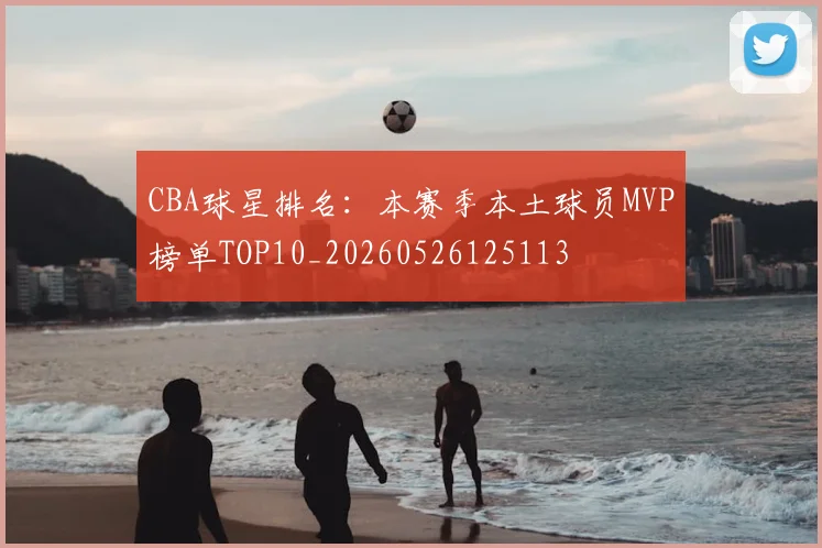 CBA球星排名：本赛季本土球员MVP榜单TOP10_20260526125113