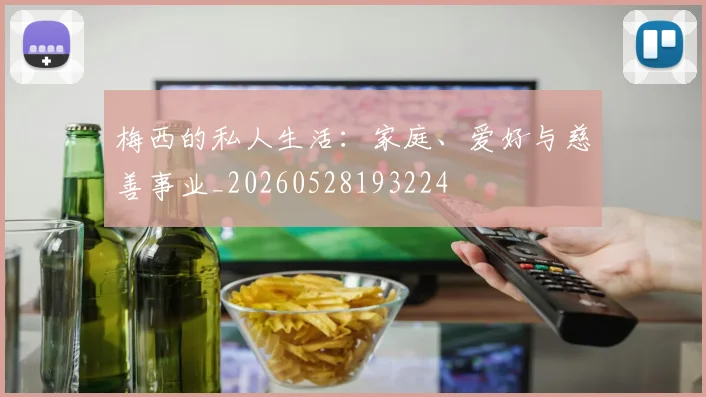 梅西的私人生活:家庭、爱好与慈善事业_20260528193224