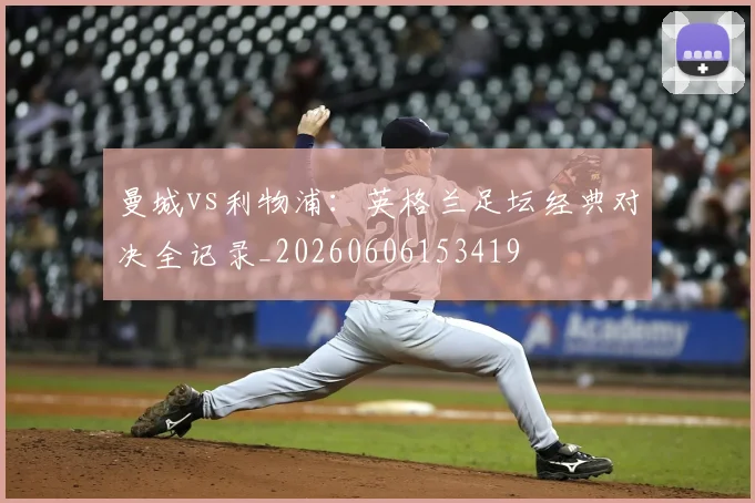 曼城vs利物浦:英格兰足坛经典对决全记录_20260606153419
