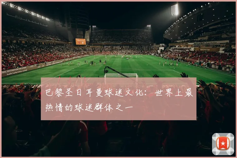 巴黎圣日耳曼球迷文化：世界上最热情的球迷群体之一
