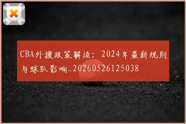 CBA外援政策解读：2024年最新规则与球队影响_20260526125038