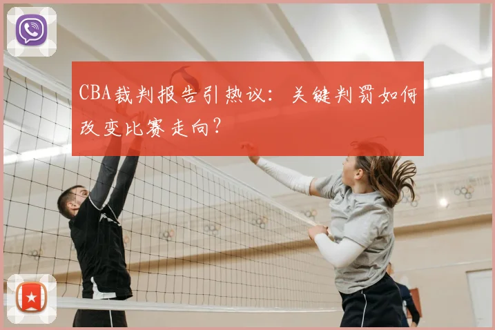 CBA裁判报告引热议：关键判罚如何改变比赛走向？