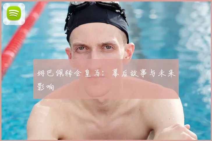 姆巴佩转会皇马:幕后故事与未来影响