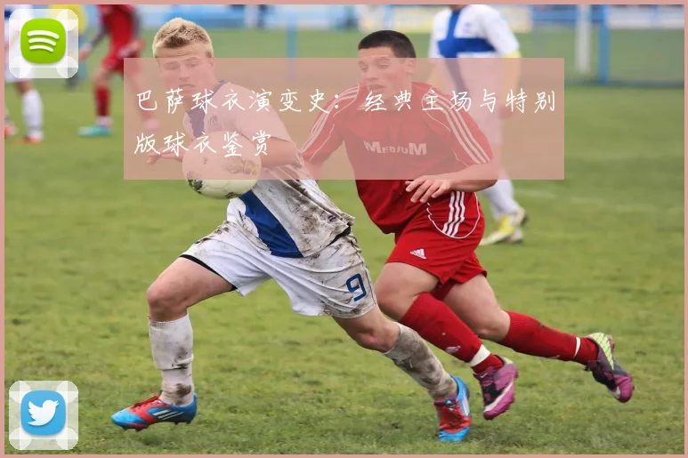 巴萨球衣演变史:经典主场与特别版球衣鉴赏
