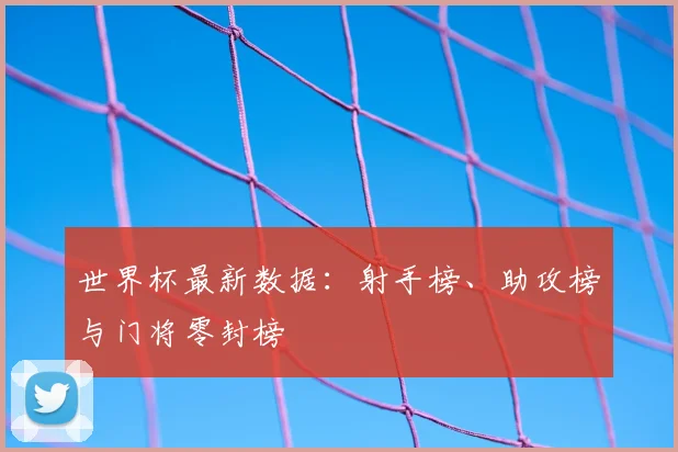 世界杯最新数据：射手榜、助攻榜与门将零封榜