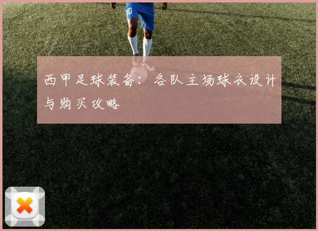 西甲足球装备:各队主场球衣设计与购买攻略