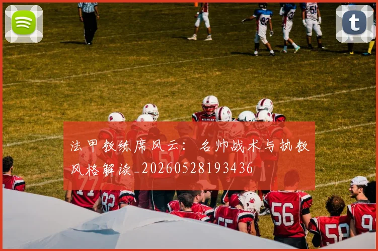 法甲教练席风云：名帅战术与执教风格解读_20260528193436