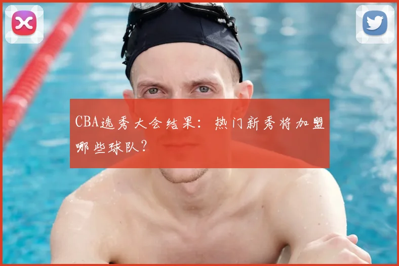 CBA选秀大会结果：热门新秀将加盟哪些球队？