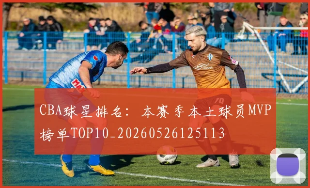 CBA球星排名：本赛季本土球员MVP榜单TOP10_20260526125113