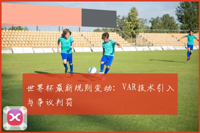 世界杯最新规则变动：VAR技术引入与争议判罚
